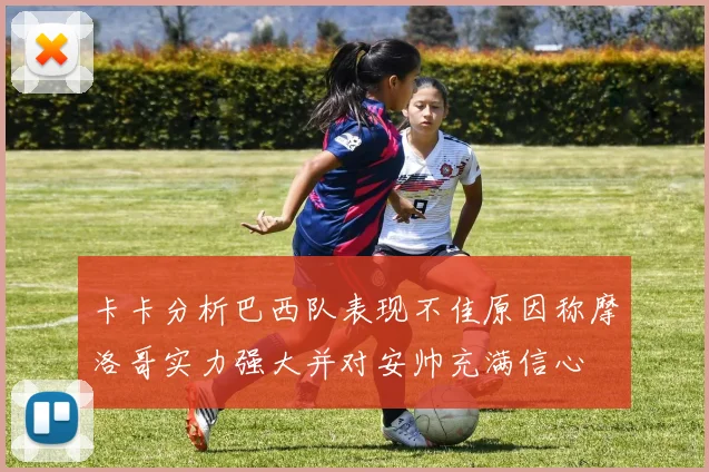 卡卡分析巴西队表现不佳原因称摩洛哥实力强大并对安帅充满信心