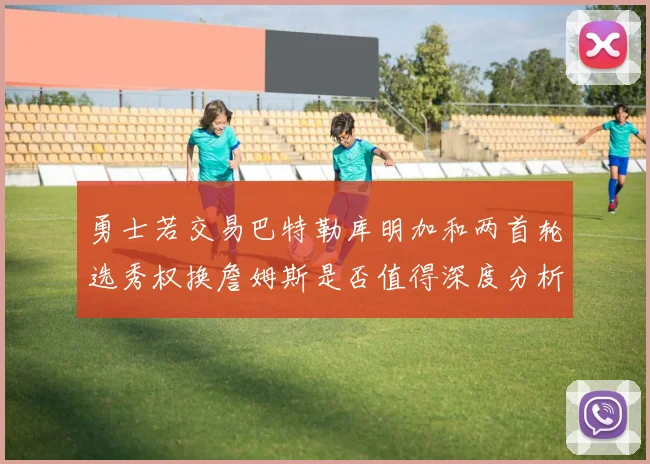 勇士若交易巴特勒库明加和两首轮选秀权换詹姆斯是否值得深度分析