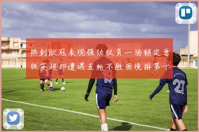 热刺欧冠表现强劲仅负一场锁定晋级英超却遭遇五轮不胜困境排第十四