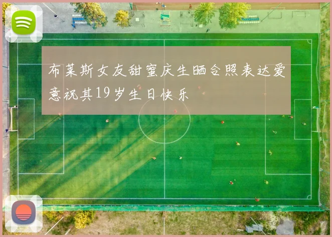 布莱斯女友甜蜜庆生晒合照表达爱意祝其19岁生日快乐