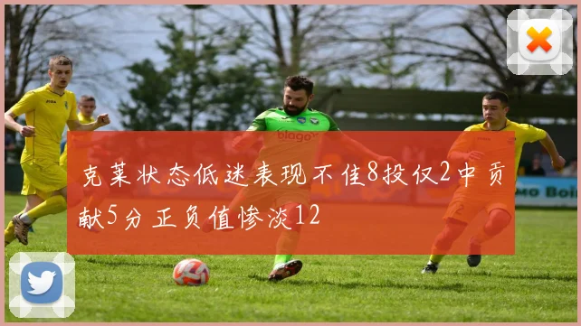 克莱状态低迷表现不佳8投仅2中贡献5分正负值惨淡12