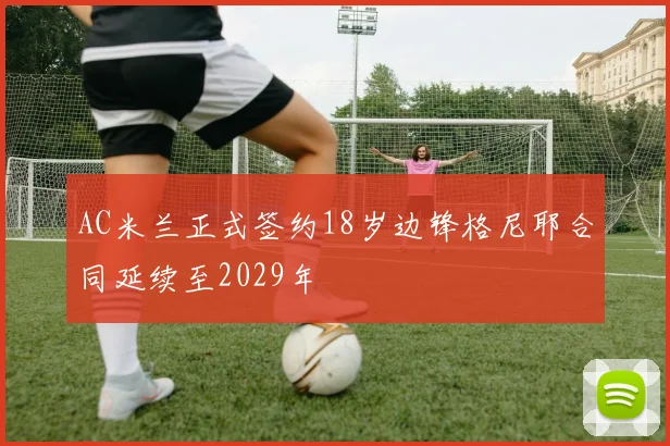 AC米兰正式签约18岁边锋格尼耶合同延续至2029年