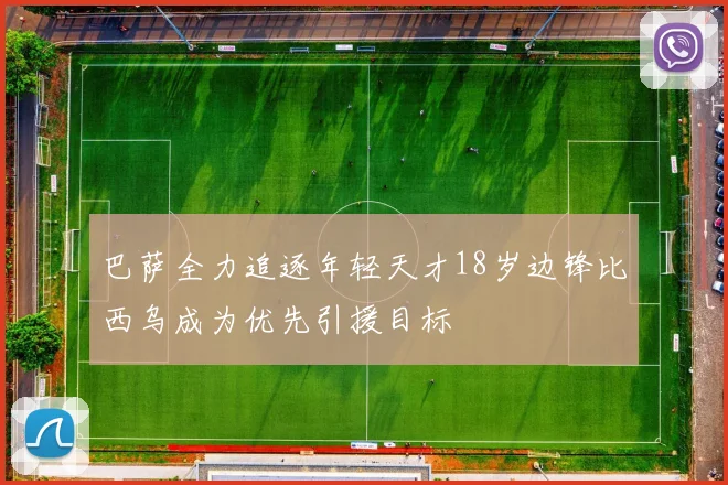 巴萨全力追逐年轻天才18岁边锋比西乌成为优先引援目标