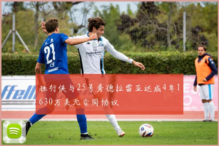 独行侠与25号秀德拉雷亚达成4年1630万美元合同协议