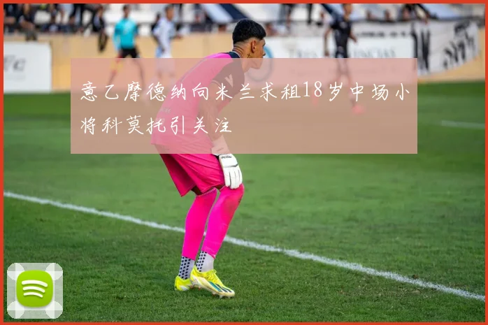 意乙摩德纳向米兰求租18岁中场小将科莫托引关注