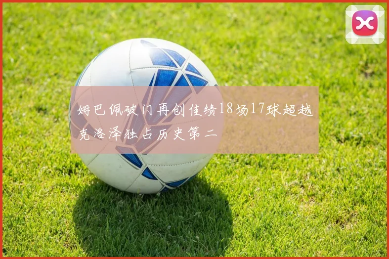姆巴佩破门再创佳绩18场17球超越克洛泽独占历史第二