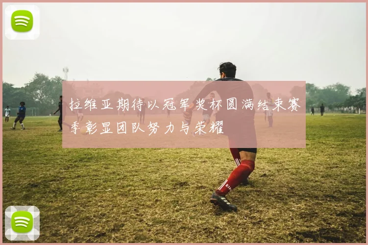 拉维亚期待以冠军奖杯圆满结束赛季彰显团队努力与荣耀