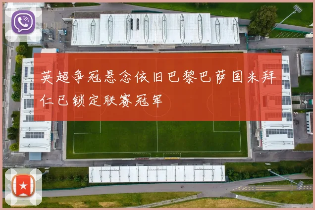 英超争冠悬念依旧巴黎巴萨国米拜仁已锁定联赛冠军