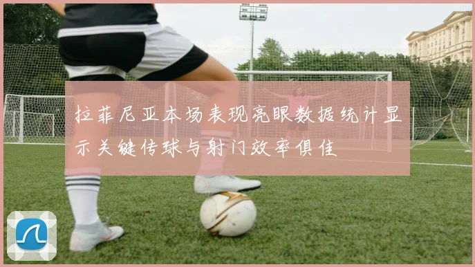 拉菲尼亚本场表现亮眼数据统计显示关键传球与射门效率俱佳