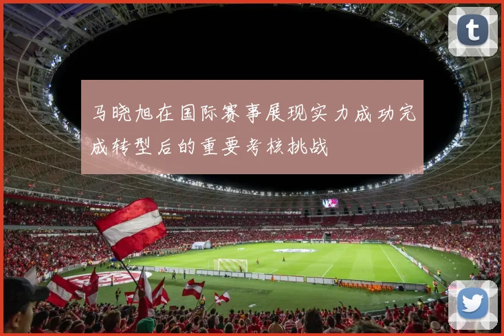 马晓旭在国际赛事展现实力成功完成转型后的重要考核挑战