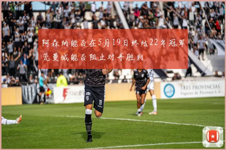 阿森纳能否在5月19日终结22年冠军荒曼城能否阻止对手胜利