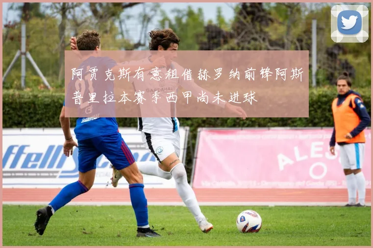 阿贾克斯有意租借赫罗纳前锋阿斯普里拉本赛季西甲尚未进球