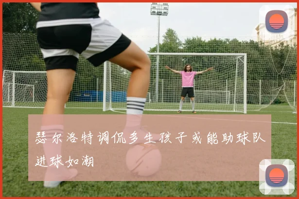 瑟尔洛特调侃多生孩子或能助球队进球如潮