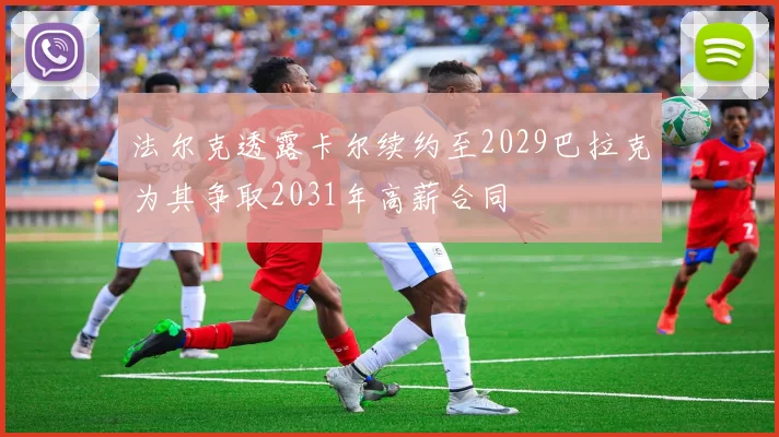 法尔克透露卡尔续约至2029巴拉克为其争取2031年高薪合同