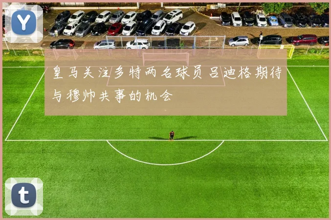 皇马关注多特两名球员吕迪格期待与穆帅共事的机会