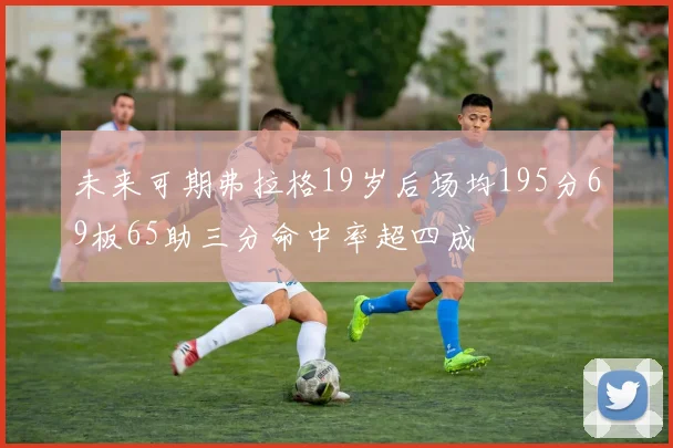 未来可期弗拉格19岁后场均195分69板65助三分命中率超四成