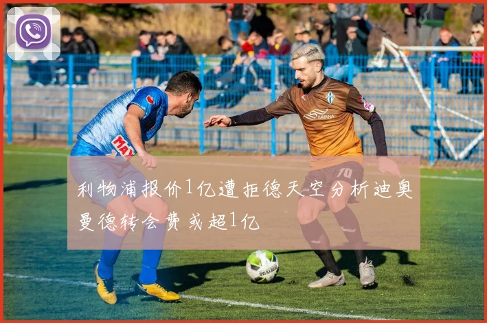 利物浦报价1亿遭拒德天空分析迪奥曼德转会费或超1亿