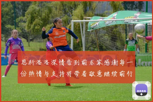 恩科洛洛深情告别前东家感谢每一份热情与支持将带着敬意继续前行