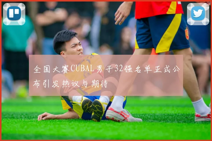 全国大赛CUBAL男子32强名单正式公布引发热议与期待