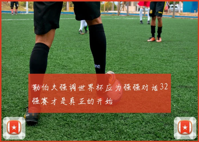 勒伯夫强调世界杯应为强强对话32强赛才是真正的开始