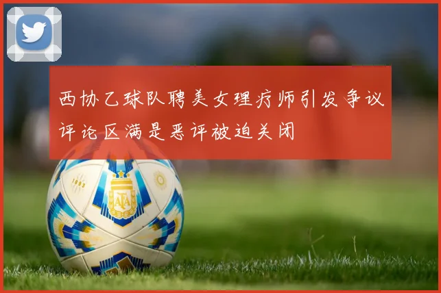 西协乙球队聘美女理疗师引发争议评论区满是恶评被迫关闭