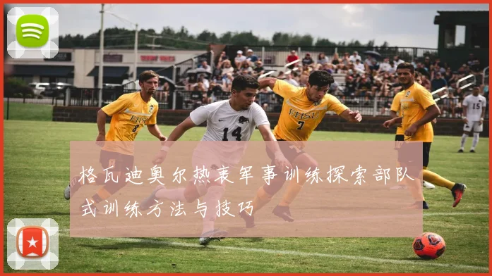 格瓦迪奥尔热衷军事训练探索部队式训练方法与技巧