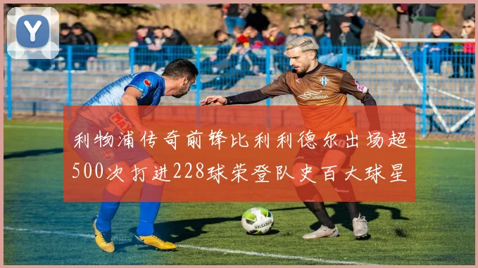 利物浦传奇前锋比利利德尔出场超500次打进228球荣登队史百大球星第11位