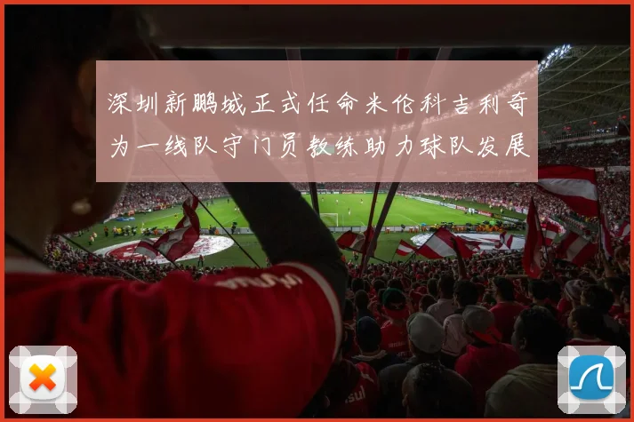 深圳新鹏城正式任命米伦科吉利奇为一线队守门员教练助力球队发展
