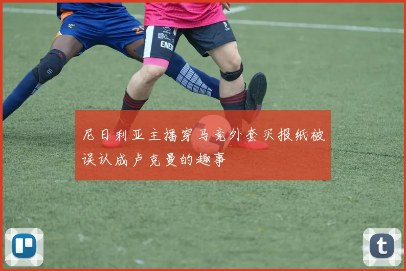 尼日利亚主播穿马竞外套买报纸被误认成卢克曼的趣事