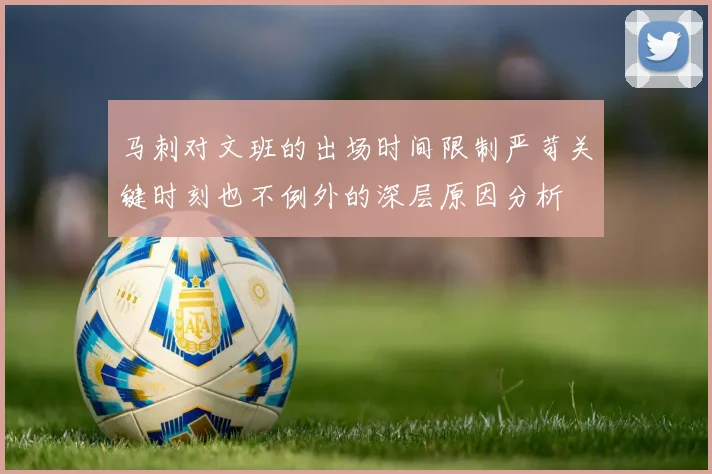 马刺对文班的出场时间限制严苛关键时刻也不例外的深层原因分析